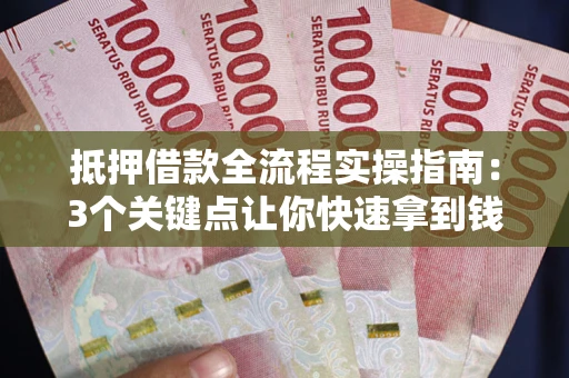 济南抵押借款全流程实操指南：3个关键点让你快速拿到钱