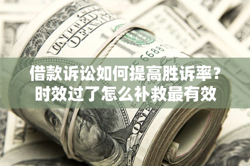 济南借款诉讼如何提高胜诉率？时效过了怎么补救最有效