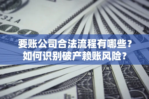 济南要账公司合法流程有哪些？如何识别破产赖账风险？