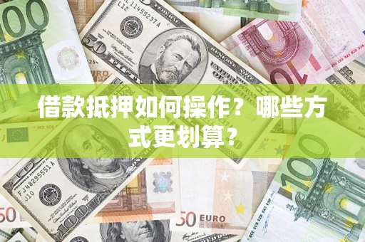 济南借款抵押如何操作？哪些方式更划算？