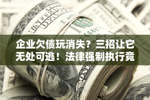 济南企业欠债玩消失？三招让它无处可逃！法律强制执行竟比讨债公司还狠？