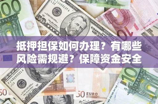 济南抵押担保如何办理？有哪些风险需规避？保障资金安全