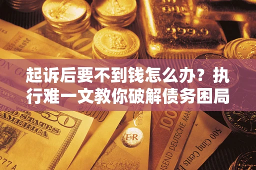 济南起诉后要不到钱怎么办？执行难一文教你破解债务困局