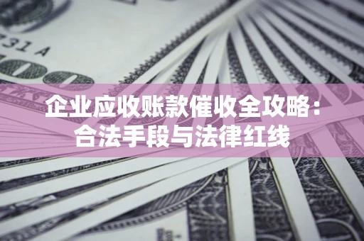 济南企业应收账款催收全攻略：合法手段与法律红线