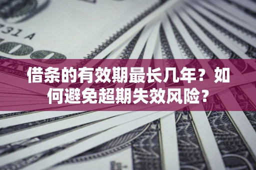 济南借条的有效期最长几年？如何避免超期失效风险？