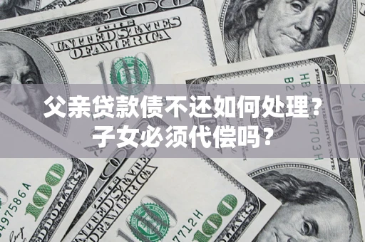 济南父亲贷款债不还如何处理？子女必须代偿吗？