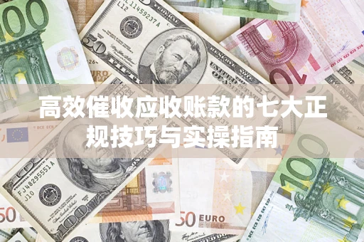 济南高效催收应收账款的七大正规技巧与实操指南