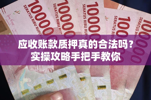 济南应收账款质押真的合法吗？实操攻略手把手教你