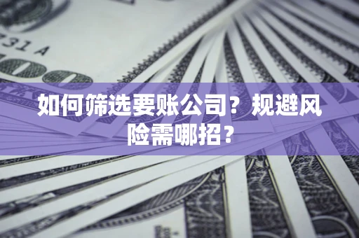济南如何筛选要账公司？规避风险需哪招？