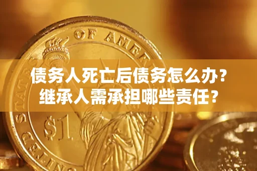 济南债务人死亡后债务怎么办？继承人需承担哪些责任？