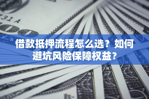 济南借款抵押流程怎么选？如何避坑风险保障权益？