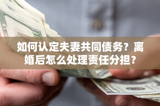 济南如何认定夫妻共同债务？离婚后怎么处理责任分担？