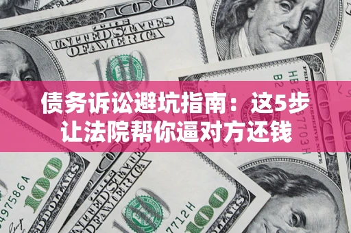 济南债务诉讼避坑指南：这5步让法院帮你逼对方还钱