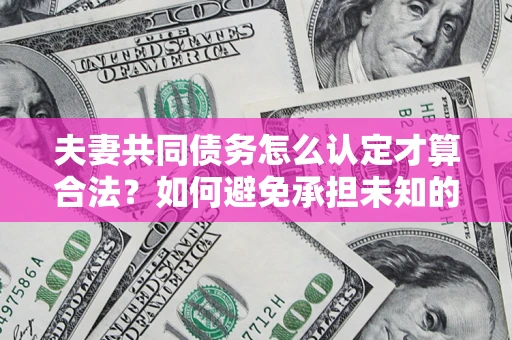 济南夫妻共同债务怎么认定才算合法？如何避免承担未知的债务风险？