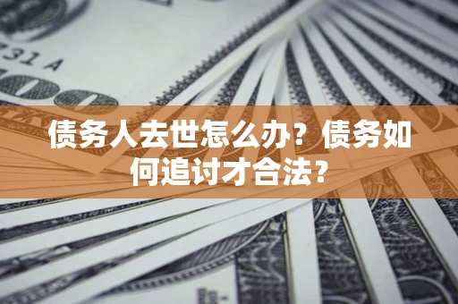 济南债务人去世怎么办？债务如何追讨才合法？