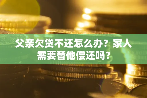 济南父亲欠贷不还怎么办？家人需要替他偿还吗？