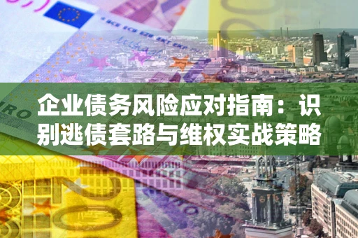 济南企业债务风险应对指南：识别逃债套路与维权实战策略