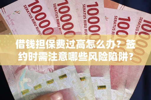 济南借钱担保费过高怎么办？签约时需注意哪些风险陷阱？