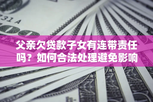 济南父亲欠贷款子女有连带责任吗？如何合法处理避免影响？