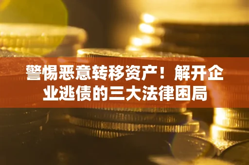 济南警惕恶意转移资产！解开企业逃债的三大法律困局