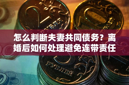 济南怎么判断夫妻共同债务？离婚后如何处理避免连带责任？