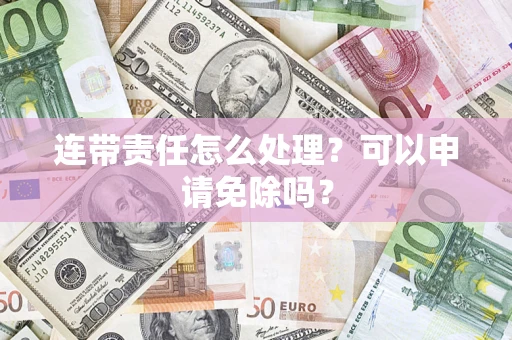 济南连带责任怎么处理？可以申请免除吗？