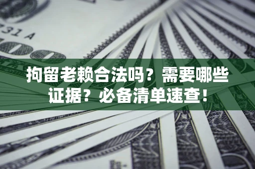 济南拘留老赖合法吗？需要哪些证据？必备清单速查！