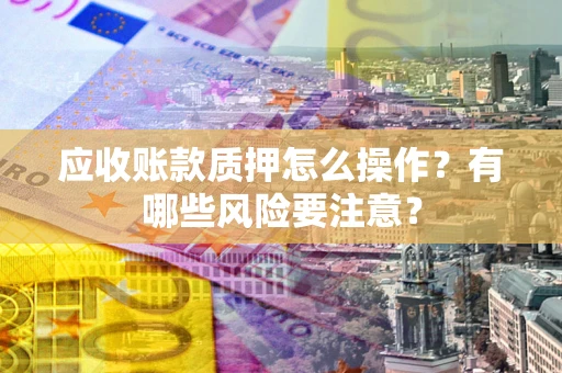 济南应收账款质押怎么操作？有哪些风险要注意？